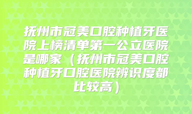 抚州市冠美口腔种植牙医院上榜清单第一公立医院是哪家（抚州市冠美口腔种植牙口腔医院辨识度都比较高）