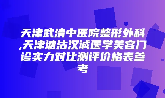天津武清中医院整形外科,天津塘沽汉诚医学美容门诊实力对比测评价格表参考