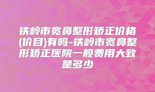 铁岭市宽鼻整形矫正价格(价目)有吗-铁岭市宽鼻整形矫正医院一般费用大致是多少