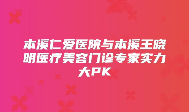 本溪仁爱医院与本溪王晓明医疗美容门诊专家实力大PK