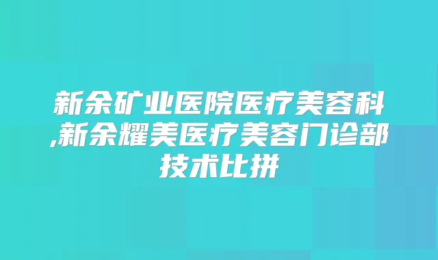 title="新余矿业医院医疗美容科,新余耀美医疗美容门诊部技术比拼"