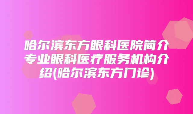 哈尔滨东方眼科医院简介专业眼科医疗服务机构介绍(哈尔滨东方门诊)