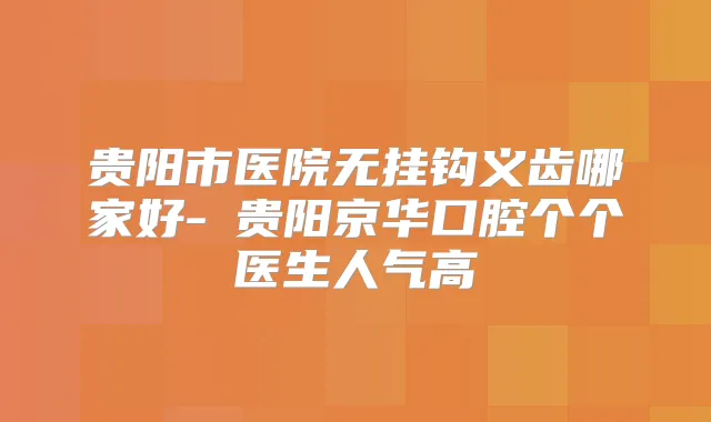 贵阳市医院无挂钩义齿哪家好-​贵阳京华口腔个个医生人气高