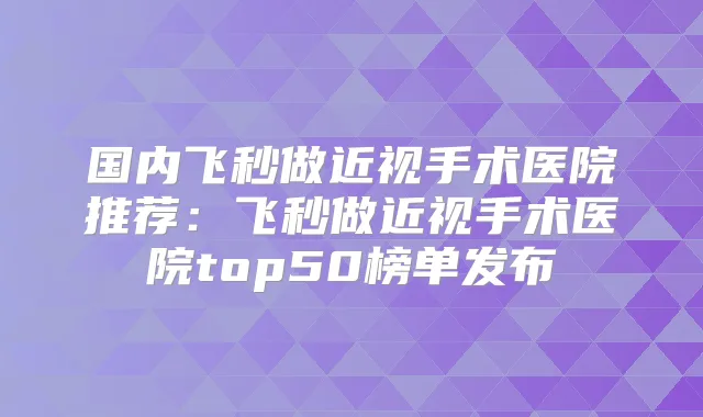 国内飞秒做近视手术医院推荐:飞秒做近视手术医院top50榜单发布