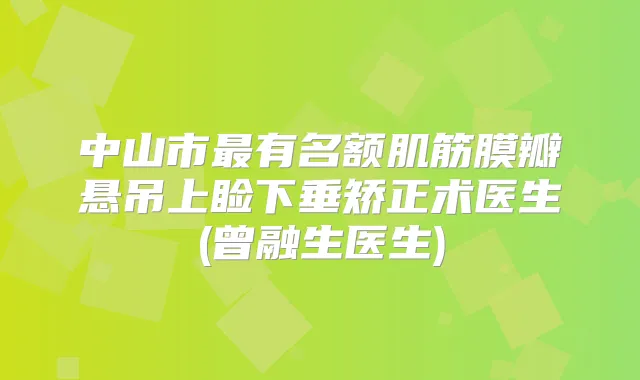 中山市有名额肌筋膜瓣悬吊上睑下垂矫正术医生(曾融生医生)