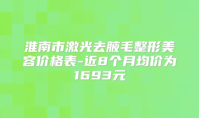 淮南市激光去腋毛整形美容价格表-近8个月均价为1693元
