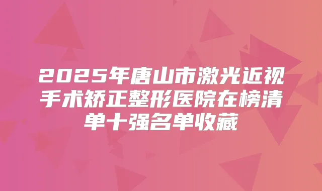 2025年唐山市激光近视手术矫正整形医院在榜清单十强名单收藏