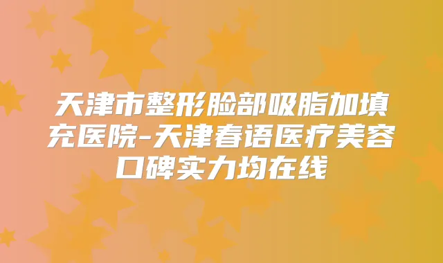 天津市整形脸部吸脂加填充医院-天津春语医疗美容口碑实力均在线
