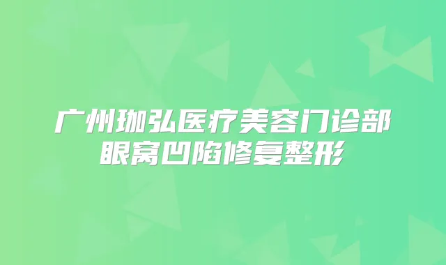 广州珈弘医疗美容门诊部眼窝凹陷修复整形