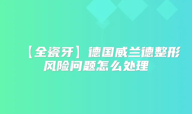 【全瓷牙】德国威兰德整形风险问题怎么处理