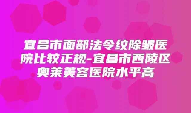 宜昌市面部法令纹除皱医院比较正规-宜昌市西陵区奥莱美容医院水平高