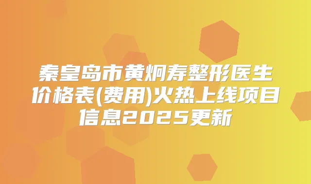 秦皇岛市黄炯寿整形医生价格表(费用)火热上线项目信息2025更新