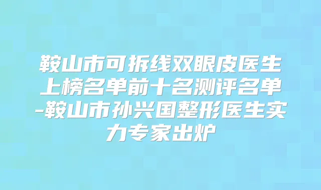 鞍山市可拆线双眼皮医生上榜名单前十名测评名单-鞍山市孙兴国整形医生实力专家出炉