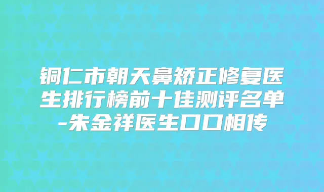 铜仁市朝天鼻矫正修复医生排行榜前十佳测评名单-朱金祥医生口口相传