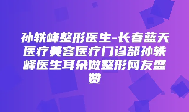 孙轶峰整形医生-长春蓝天医疗美容医疗门诊部孙轶峰医生耳朵做整形网友盛赞