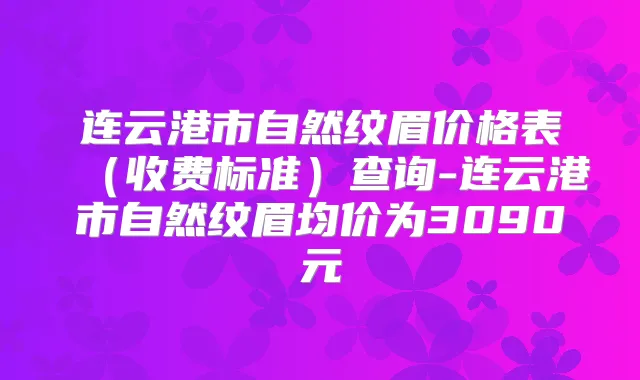 连云港市自然纹眉价格表(收费标准)查询-连云港市自然纹眉均价为3090元