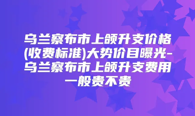 乌兰察布市上颌升支价格(收费标准)大势价目曝光-乌兰察布市上颌升支费用一般贵不贵
