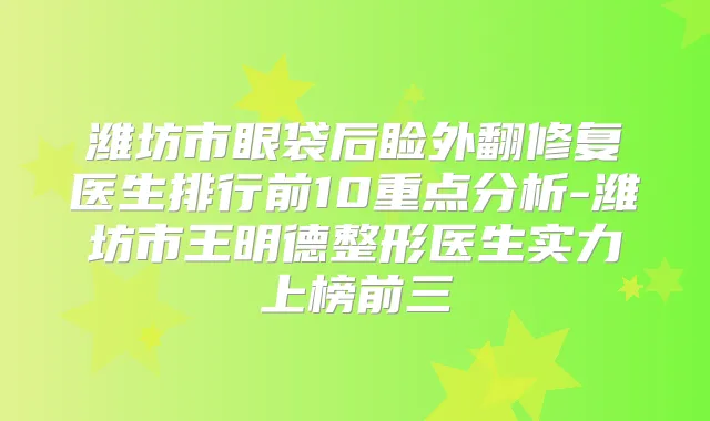 潍坊市眼袋后睑外翻修复医生排行前10重点分析-潍坊市王明德整形医生实力上榜前三