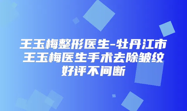王玉梅整形医生-牡丹江市王玉梅医生手术去除皱纹好评不间断