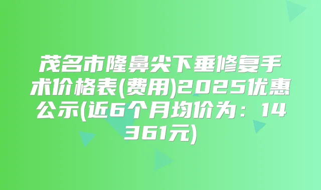 茂名市隆鼻尖下垂修复手术价格表(费用)2025优惠公示(近6个月均价为:14361元)