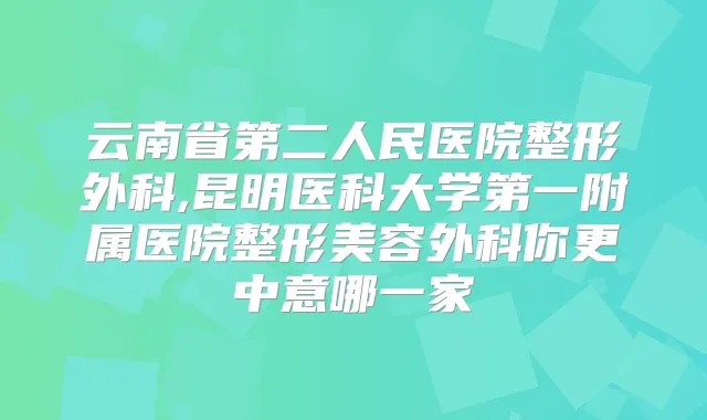 云南省第二人民医院整形外科,昆明医科大学第一附属医院整形美容外科你更中意哪一家