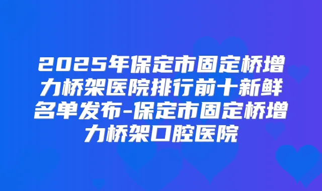 2025年保定市固定桥增力桥架医院排行前十新鲜名单发布-保定市固定桥增力桥架口腔医院