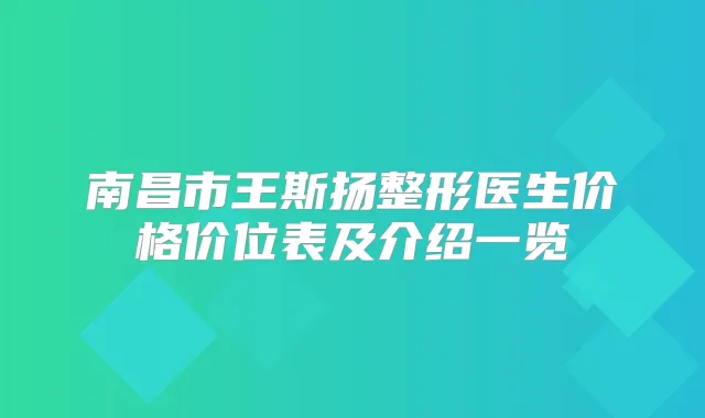 南昌市王斯扬整形医生价格价位表及介绍一览
