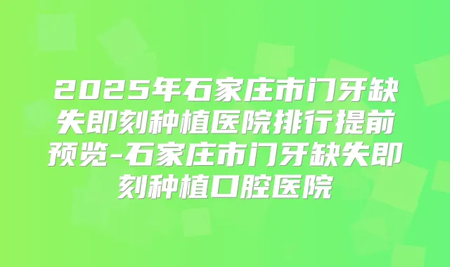 2025年石家庄市门牙缺失种植医院排行提前预览-石家庄市门牙缺失种植口腔医院