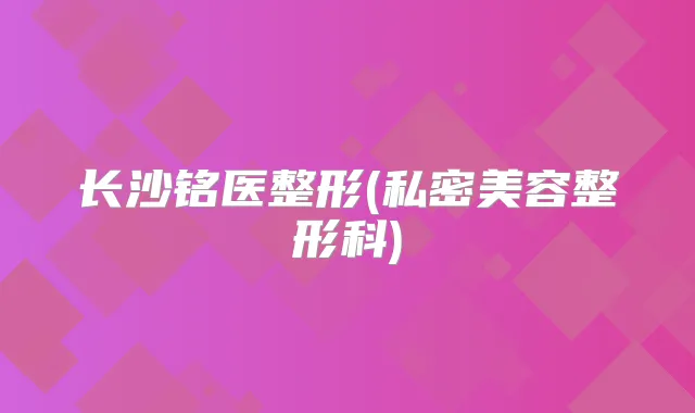 长沙铭医整形(私密美容整形科)