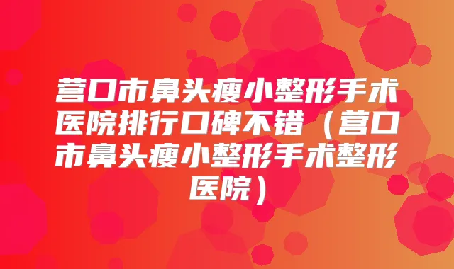 营口市鼻头瘦小整形手术医院排行口碑不错（营口市鼻头瘦小整形手术整形医院）