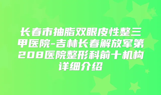 长春市抽脂双眼皮性整三甲医院-吉林长春解放军第208医院整形科前十机构详细介绍