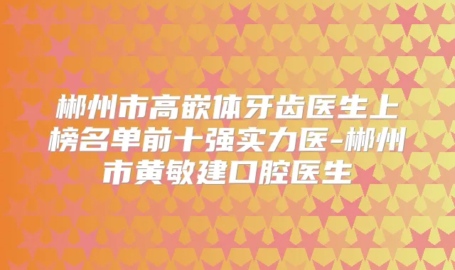 郴州市高嵌体牙齿医生上榜名单前十强实力医-郴州市黄敏建口腔医生