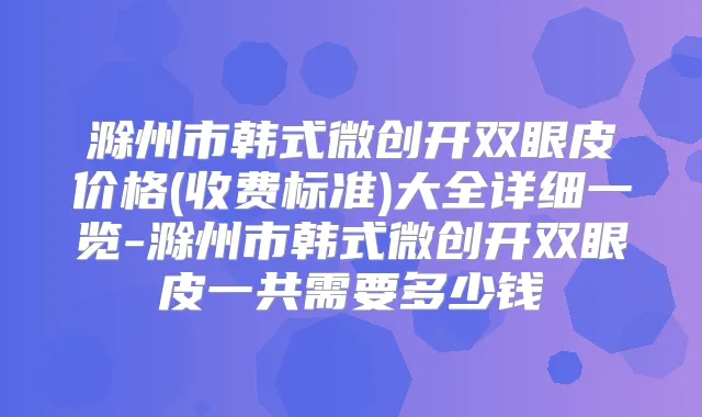 滁州市韩式微创开双眼皮价格(收费标准)大全详细一览-滁州市韩式微创开双眼皮一共需要多少钱