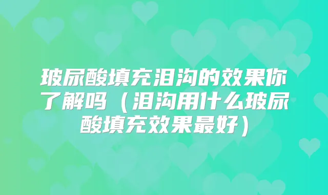 玻尿酸填充泪沟的效果你了解吗（泪沟用什么玻尿酸填充效果好）