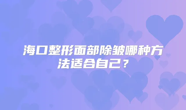 海口整形面部除皱哪种方法适合自己?