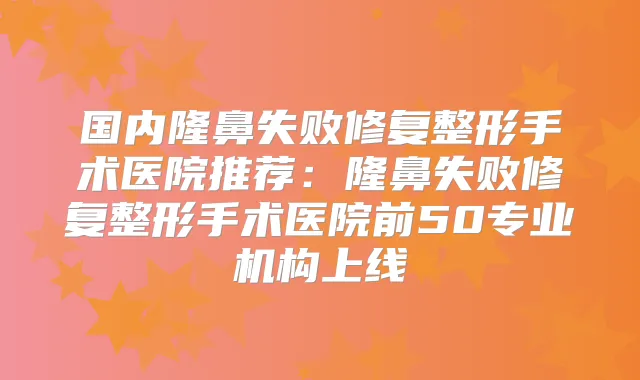 国内隆鼻失败修复整形手术医院推荐:隆鼻失败修复整形手术医院前50专业机构上线
