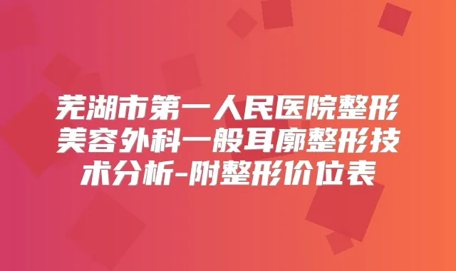 芜湖市第一人民医院整形美容外科一般耳廓整形技术分析-附整形价位表
