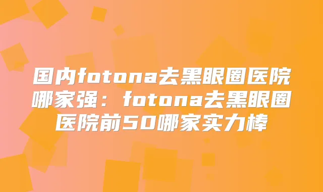 国内fotona去黑眼圈医院哪家强:fotona去黑眼圈医院前50哪家实力棒