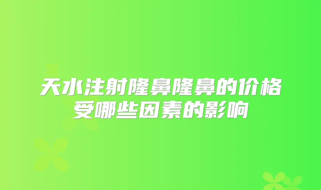 天水注射隆鼻隆鼻的价格受哪些因素的影响