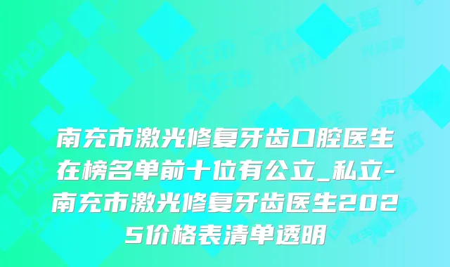 南充市激光修复牙齿口腔医生在榜名单前十位有公立_私立-南充市激光修复牙齿医生2025价格表清单透明