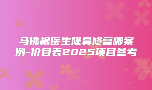 马佛根医生隆鼻修复哪案例-价目表2025项目参考
