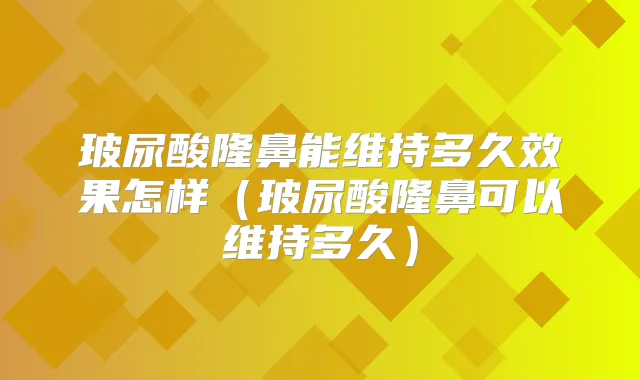 玻尿酸隆鼻能维持多久效果怎样(玻尿酸隆鼻可以维持多久)