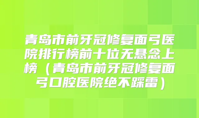 青岛市前牙冠修复面弓医院排行榜前十位无悬念上榜（青岛市前牙冠修复面弓口腔医院绝不踩雷）