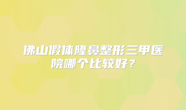 title="佛山假体隆鼻整形三甲医院哪个比较好？"