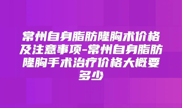 常州自身脂肪隆胸术价格及注意事项-常州自身脂肪隆胸手术价格大概要多少