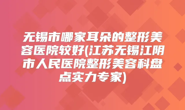 无锡市哪家耳朵的整形美容医院较好(江苏无锡江阴市人民医院整形美容科盘点实力专家)