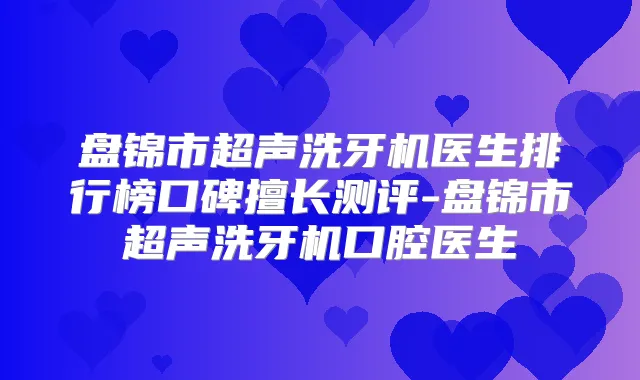 盘锦市超声洗牙机医生排行榜口碑擅长测评-盘锦市超声洗牙机口腔医生