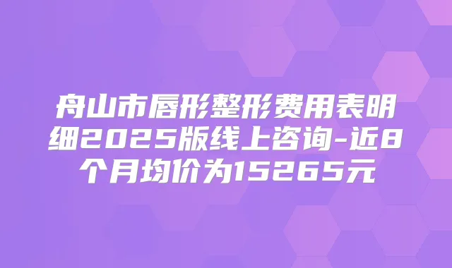 舟山市唇形整形费用表明细2025版线上咨询-近8个月均价为15265元
