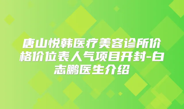 唐山悦韩医疗美容诊所价格价位表人气项目开封-白志鹏医生介绍