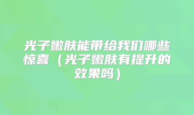 光子嫩肤能带给我们哪些惊喜(光子嫩肤有提升的效果吗)